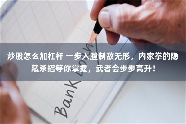 炒股怎么加杠杆 一步入膛制敌无形，内家拳的隐藏杀招等你掌握，武者会步步高升！