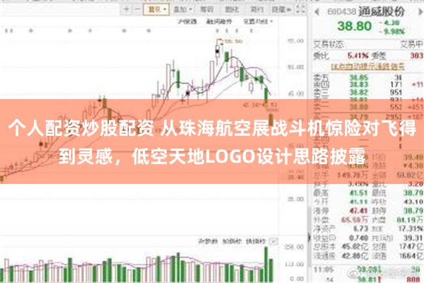 个人配资炒股配资 从珠海航空展战斗机惊险对飞得到灵感，低空天地LOGO设计思路披露