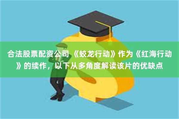 合法股票配资公司 《蛟龙行动》作为《红海行动》的续作，以下从多角度解读该片的优缺点