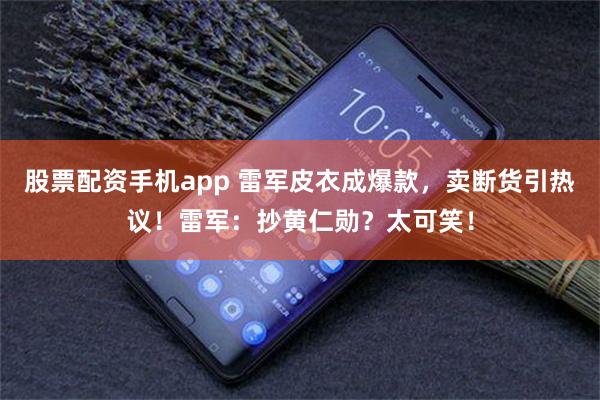 股票配资手机app 雷军皮衣成爆款，卖断货引热议！雷军：抄黄仁勋？太可笑！