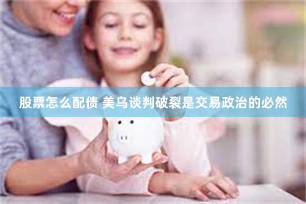 股票怎么配债 美乌谈判破裂是交易政治的必然