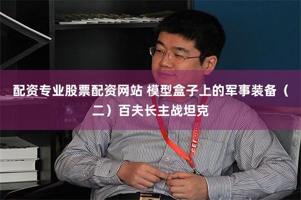 配资专业股票配资网站 模型盒子上的军事装备（二）百夫长主战坦克