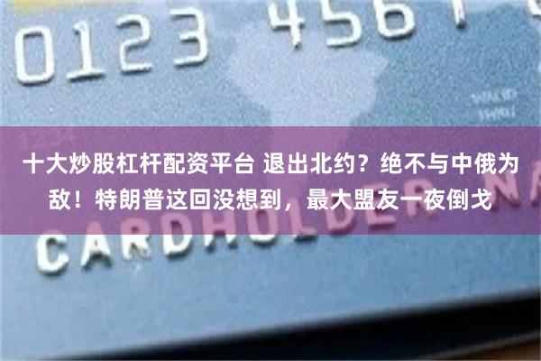 十大炒股杠杆配资平台 退出北约？绝不与中俄为敌！特朗普这回没想到，最大盟友一夜倒戈
