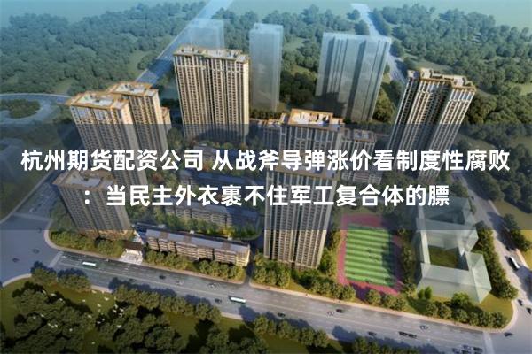 杭州期货配资公司 从战斧导弹涨价看制度性腐败：当民主外衣裹不住军工复合体的膘