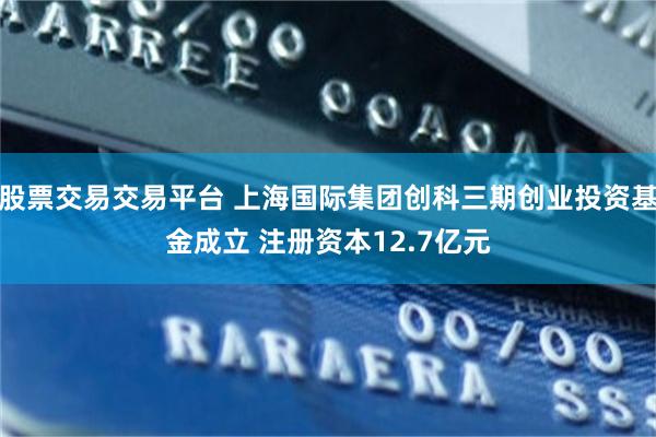 股票交易交易平台 上海国际集团创科三期创业投资基金成立 注册资本12.7亿元