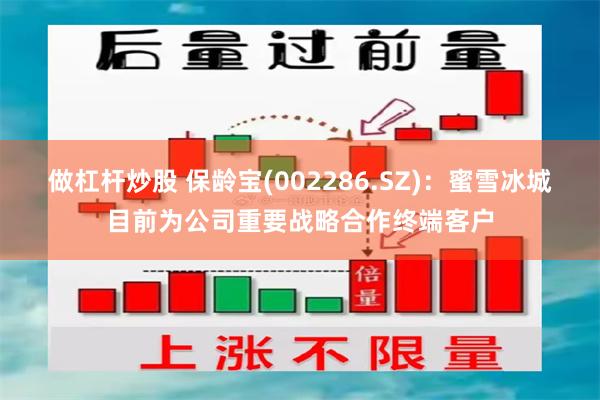 做杠杆炒股 保龄宝(002286.SZ)：蜜雪冰城目前为公司重要战略合作终端客户