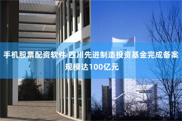 手机股票配资软件 四川先进制造投资基金完成备案 规模达100亿元