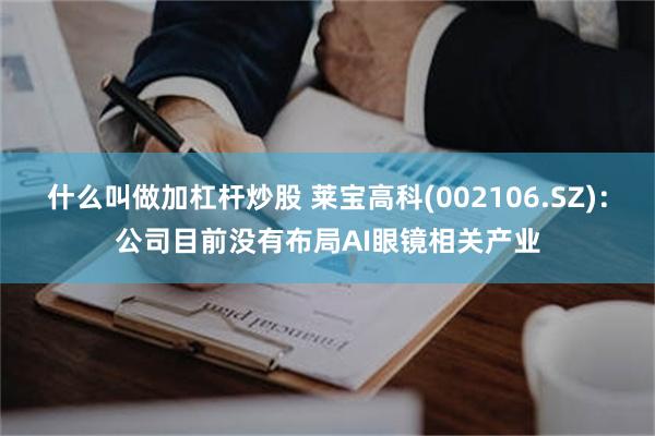 什么叫做加杠杆炒股 莱宝高科(002106.SZ)：公司目前没有布局AI眼镜相关产业