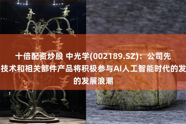 十倍配资炒股 中光学(002189.SZ)：公司先进光学技术和相关部件产品将积极参与AI人工智能时代的发展浪潮