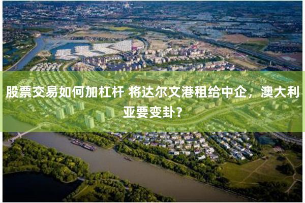 股票交易如何加杠杆 将达尔文港租给中企，澳大利亚要变卦？