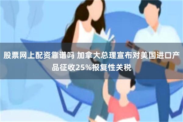 股票网上配资靠谱吗 加拿大总理宣布对美国进口产品征收25%报复性关税