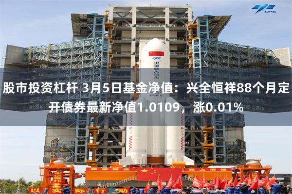 股市投资杠杆 3月5日基金净值：兴全恒祥88个月定开债券最新净值1.0109，涨0.01%