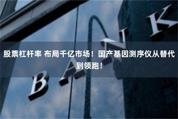 股票杠杆率 布局千亿市场！国产基因测序仪从替代到领跑！
