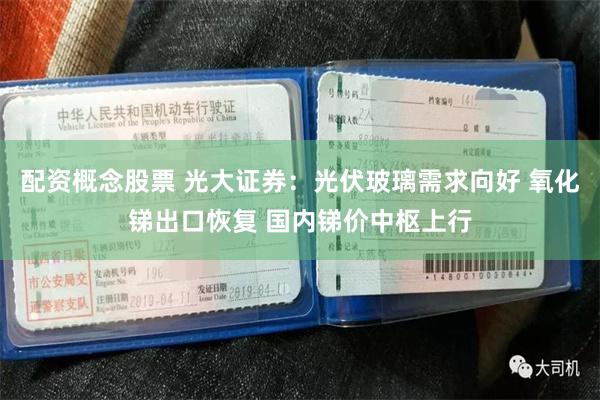 配资概念股票 光大证券：光伏玻璃需求向好 氧化锑出口恢复 国内锑价中枢上行