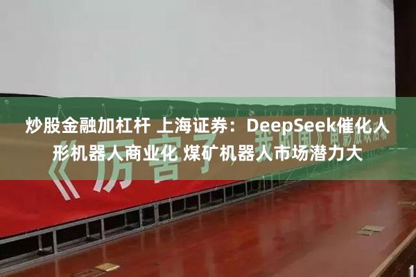 炒股金融加杠杆 上海证券：DeepSeek催化人形机器人商业化 煤矿机器人市场潜力大