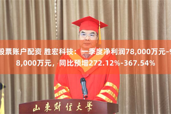 股票账户配资 胜宏科技：一季度净利润78,000万元–98,000万元，同比预增272.12%-367.54%