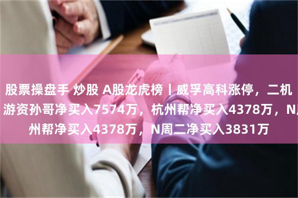 股票操盘手 炒股 A股龙虎榜丨威孚高科涨停，二机构净卖出8503万，游资孙哥净买入7574万，杭州帮净买入4378万，N周二净买入3831万