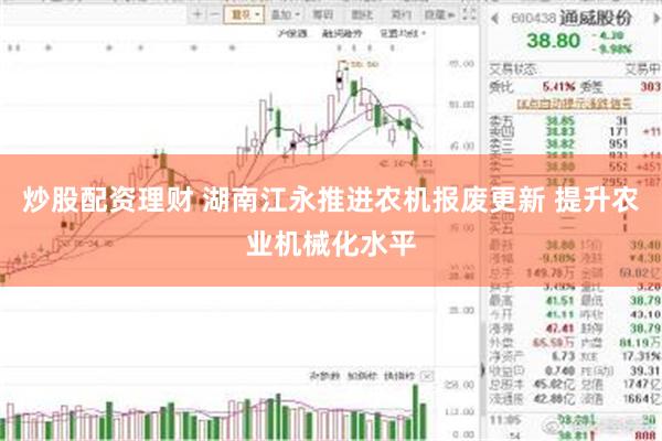 炒股配资理财 湖南江永推进农机报废更新 提升农业机械化水平