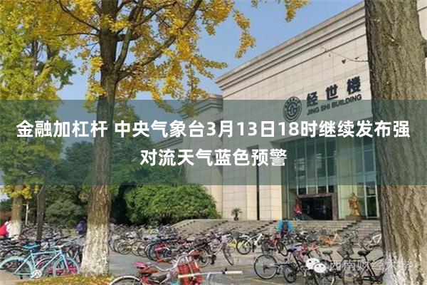 金融加杠杆 中央气象台3月13日18时继续发布强对流天气蓝色预警