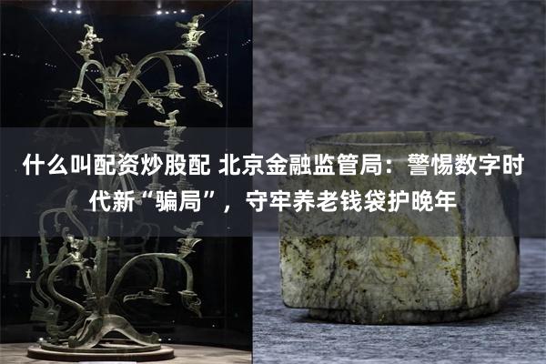 什么叫配资炒股配 北京金融监管局：警惕数字时代新“骗局”，守牢养老钱袋护晚年