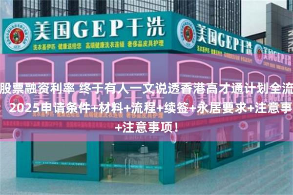 股票融资利率 终于有人一文说透香港高才通计划全流程：2025申请条件+材料+流程+续签+永居要求+注意事项！