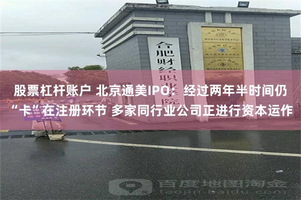 股票杠杆账户 北京通美IPO：经过两年半时间仍“卡”在注册环节 多家同行业公司正进行资本运作