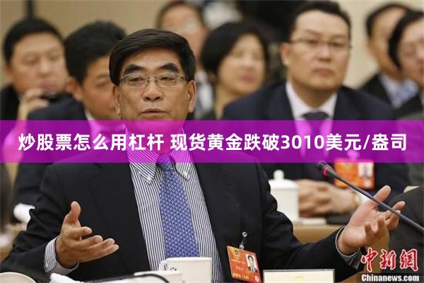 炒股票怎么用杠杆 现货黄金跌破3010美元/盎司