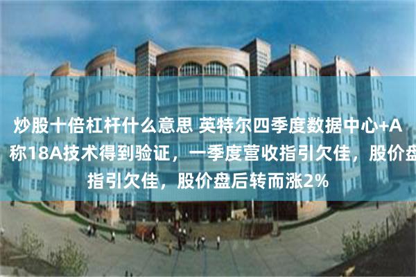 炒股十倍杠杆什么意思 英特尔四季度数据中心+AI等收入向好，称18A技术得到验证，一季度营收指引欠佳，股价盘后转而涨2%