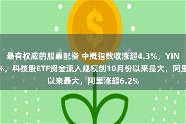 最有权威的股票配资 中概指数收涨超4.3%，YINN涨超6.4%，科技股ETF资金流入规模创10月份以来最大，阿里涨超6.2%