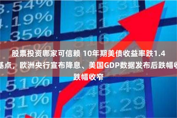 股票投资哪家可信赖 10年期美债收益率跌1.4个基点，欧洲央行宣布降息、美国GDP数据发布后跌幅收窄