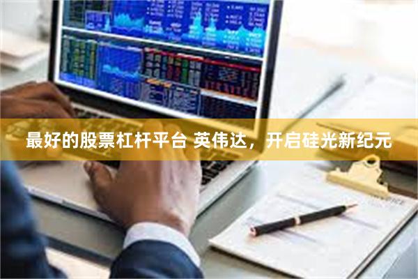 最好的股票杠杆平台 英伟达，开启硅光新纪元