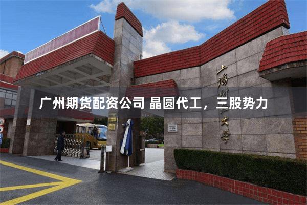 广州期货配资公司 晶圆代工，三股势力