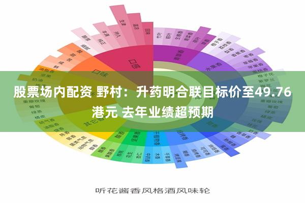 股票场内配资 野村：升药明合联目标价至49.76港元 去年业绩超预期