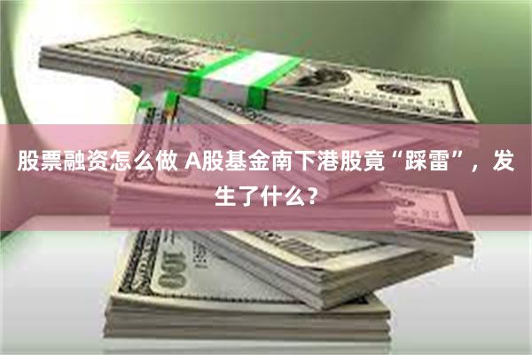 股票融资怎么做 A股基金南下港股竟“踩雷”，发生了什么？