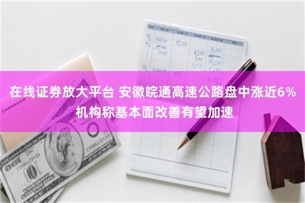 在线证劵放大平台 安徽皖通高速公路盘中涨近6% 机构称基本面改善有望加速