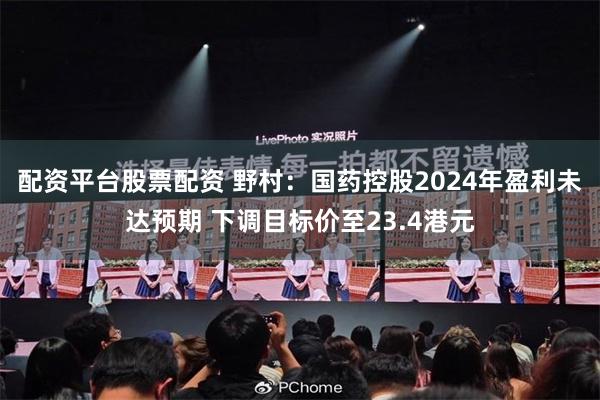 配资平台股票配资 野村：国药控股2024年盈利未达预期 下调目标价至23.4港元