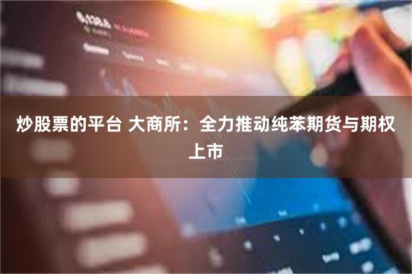 炒股票的平台 大商所：全力推动纯苯期货与期权上市