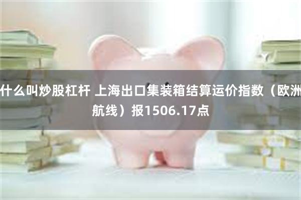什么叫炒股杠杆 上海出口集装箱结算运价指数（欧洲航线）报1506.17点