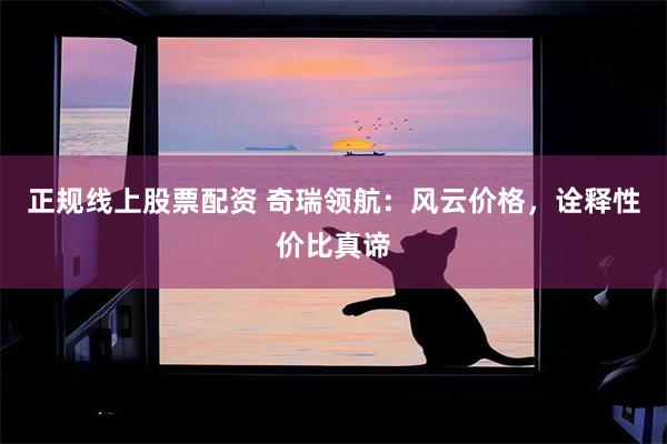 正规线上股票配资 奇瑞领航：风云价格，诠释性价比真谛