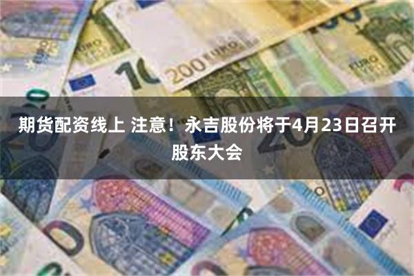 期货配资线上 注意！永吉股份将于4月23日召开股东大会