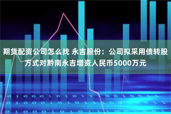 期货配资公司怎么找 永吉股份：公司拟采用债转股方式对黔南永吉增资人民币5000万元