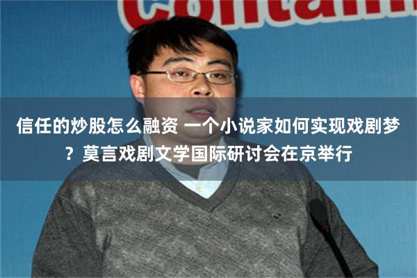 信任的炒股怎么融资 一个小说家如何实现戏剧梦？莫言戏剧文学国际研讨会在京举行