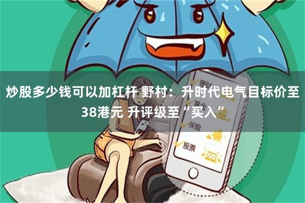 炒股多少钱可以加杠杆 野村：升时代电气目标价至38港元 升评级至“买入”