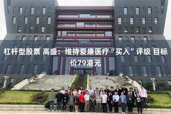 杠杆型股票 高盛：维持爱康医疗“买入”评级 目标价79港元