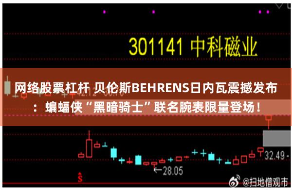 网络股票杠杆 贝伦斯BEHRENS日内瓦震撼发布：蝙蝠侠“黑暗骑士”联名腕表限量登场！