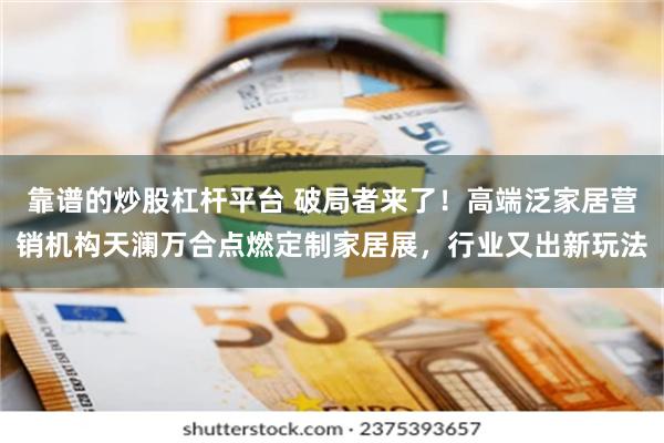 靠谱的炒股杠杆平台 破局者来了！高端泛家居营销机构天澜万合点燃定制家居展，行业又出新玩法