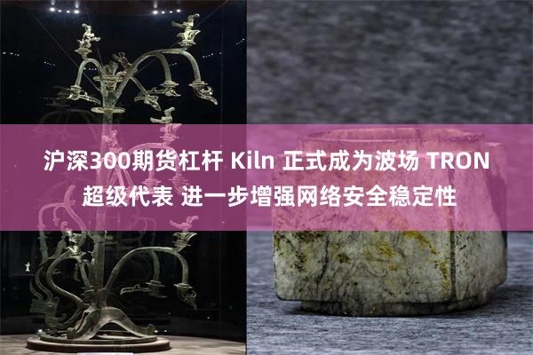沪深300期货杠杆 Kiln 正式成为波场 TRON 超级代表 进一步增强网络安全稳定性