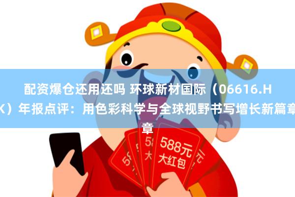 配资爆仓还用还吗 环球新材国际（06616.HK）年报点评：用色彩科学与全球视野书写增长新篇章