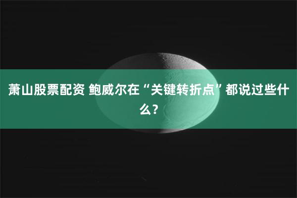 萧山股票配资 鲍威尔在“关键转折点”都说过些什么？
