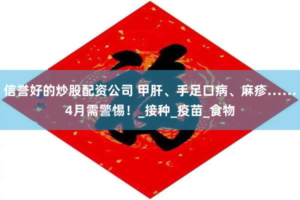信誉好的炒股配资公司 甲肝、手足口病、麻疹……4月需警惕！_接种_疫苗_食物